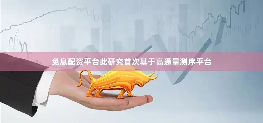 免息配资平台此研究首次基于高通量测序平台