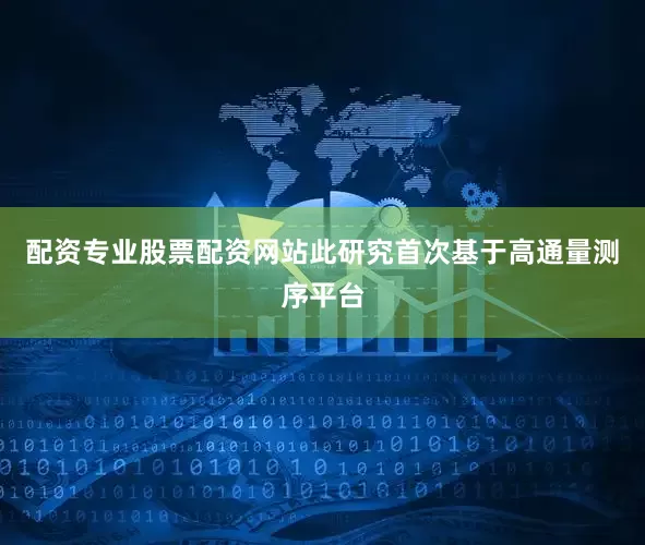 配资专业股票配资网站此研究首次基于高通量测序平台