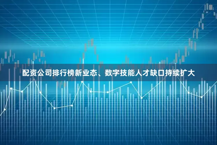 配资公司排行榜新业态、数字技能人才缺口持续扩大