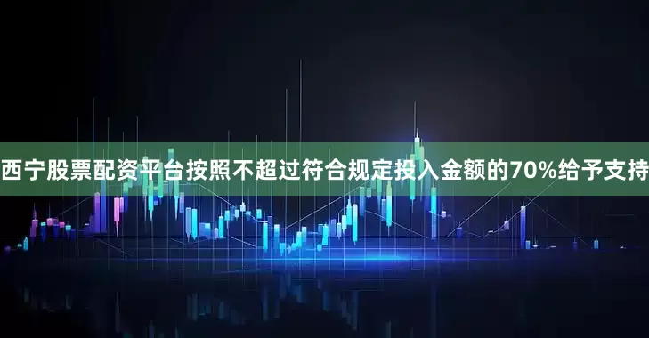 西宁股票配资平台按照不超过符合规定投入金额的70%给予支持
