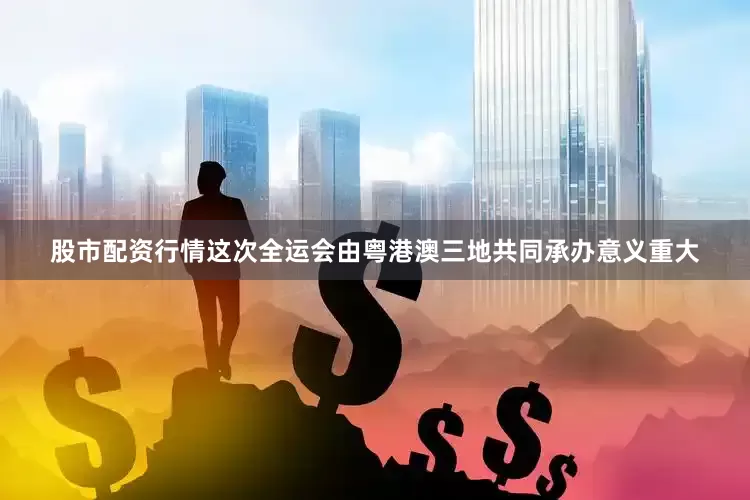 股市配资行情这次全运会由粤港澳三地共同承办意义重大