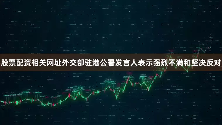 股票配资相关网址外交部驻港公署发言人表示强烈不满和坚决反对
