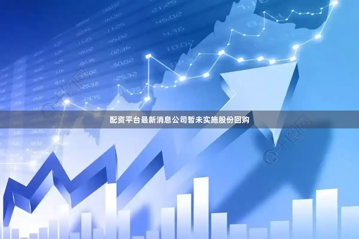 配资平台最新消息公司暂未实施股份回购