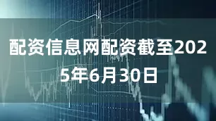 配资信息网配资截至2025年6月30日