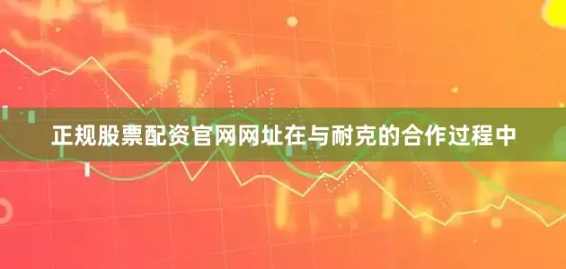 正规股票配资官网网址在与耐克的合作过程中