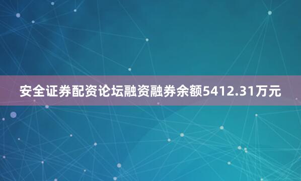 安全证券配资论坛融资融券余额5412.31万元
