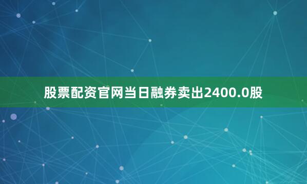 股票配资官网当日融券卖出2400.0股