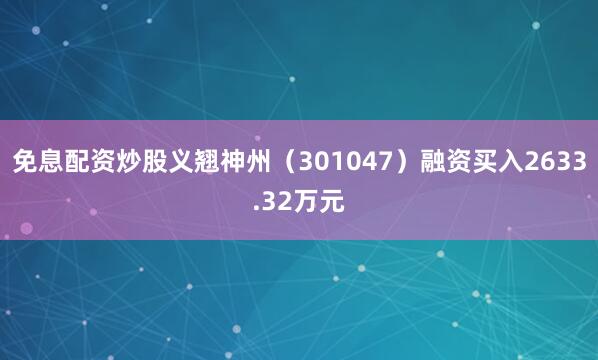 免息配资炒股义翘神州（301047）融资买入2633.32万元