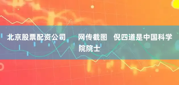 北京股票配资公司      网传截图   倪四道是中国科学院院士