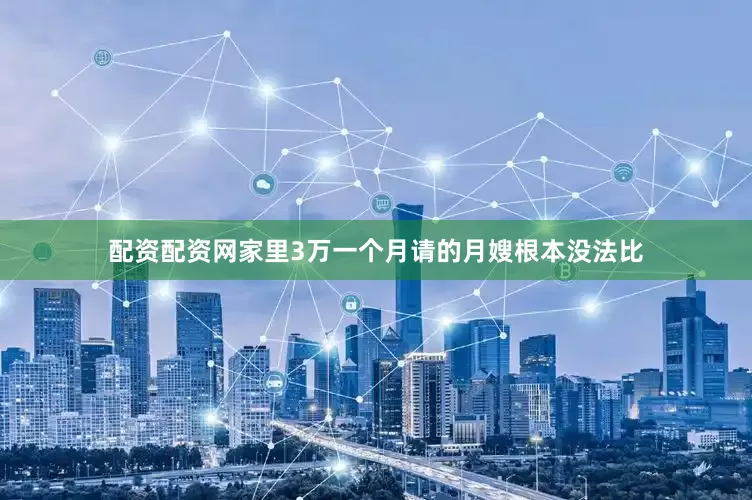 配资配资网家里3万一个月请的月嫂根本没法比