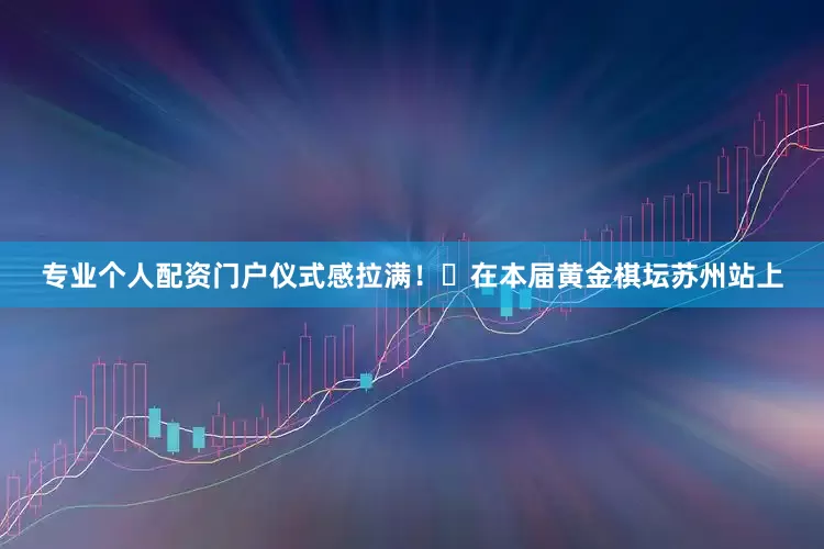 专业个人配资门户仪式感拉满！​在本届黄金棋坛苏州站上