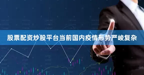 股票配资炒股平台当前国内疫情形势严峻复杂