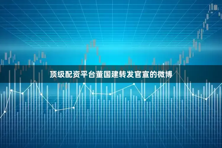 顶级配资平台董国建转发官宣的微博