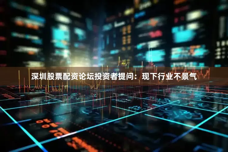 深圳股票配资论坛投资者提问：现下行业不景气
