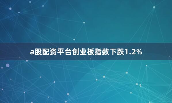 a股配资平台创业板指数下跌1.2%
