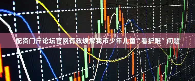 配资门户论坛官网有效缓解我市少年儿童“看护难”问题