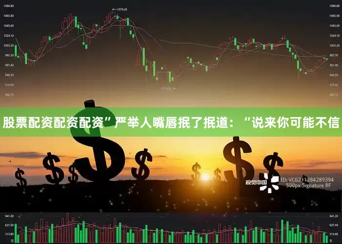 股票配资配资配资”严举人嘴唇抿了抿道：“说来你可能不信