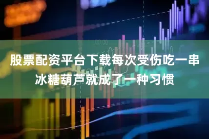 股票配资平台下载每次受伤吃一串冰糖葫芦就成了一种习惯