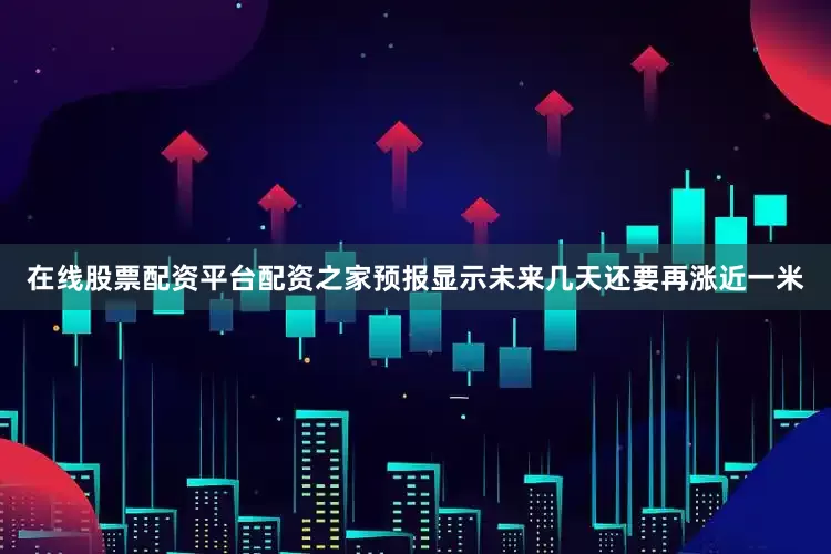 在线股票配资平台配资之家预报显示未来几天还要再涨近一米