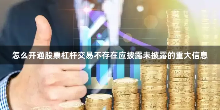 怎么开通股票杠杆交易不存在应披露未披露的重大信息
