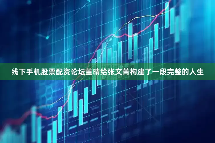 线下手机股票配资论坛董晴给张文菁构建了一段完整的人生