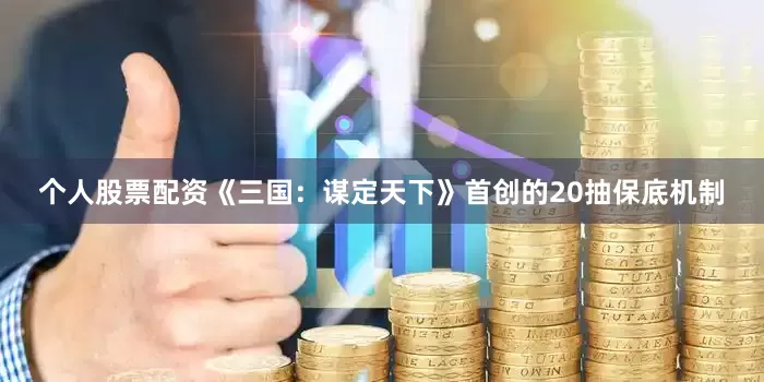 个人股票配资《三国：谋定天下》首创的20抽保底机制