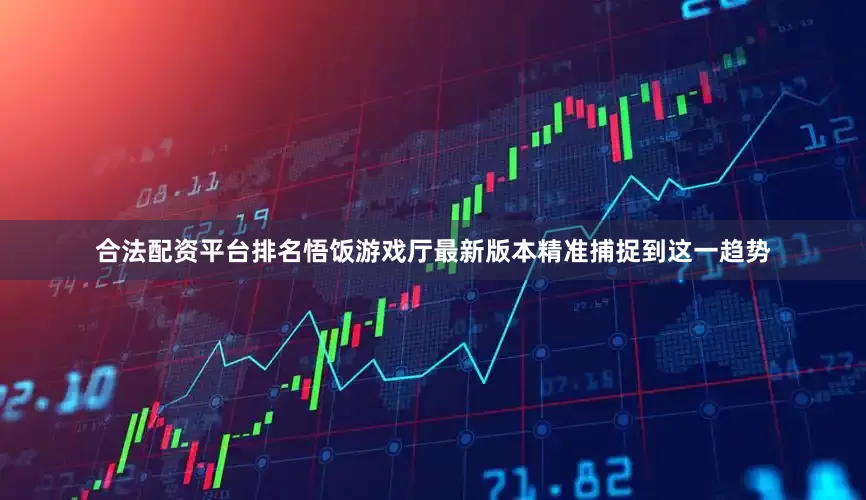 合法配资平台排名悟饭游戏厅最新版本精准捕捉到这一趋势