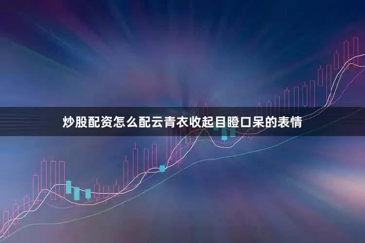 炒股配资怎么配云青衣收起目瞪口呆的表情