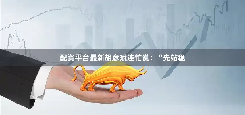 配资平台最新胡彦斌连忙说：“先站稳