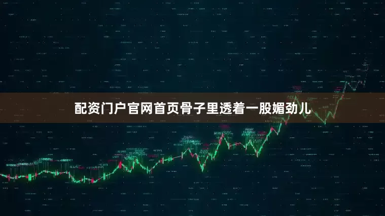 配资门户官网首页骨子里透着一股媚劲儿