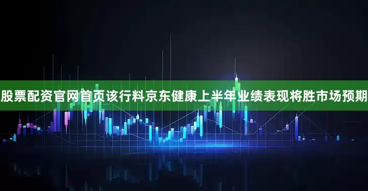 股票配资官网首页　　该行料京东健康上半年业绩表现将胜市场预期