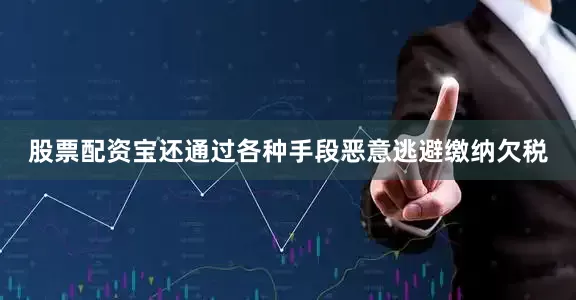 股票配资宝还通过各种手段恶意逃避缴纳欠税