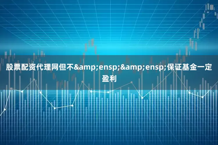 股票配资代理网但不&ensp;&ensp;保证基金一定盈利
