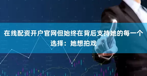 在线配资开户官网但始终在背后支持她的每一个选择：她想拍戏