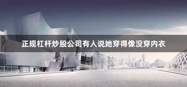 正规杠杆炒股公司有人说她穿得像没穿内衣