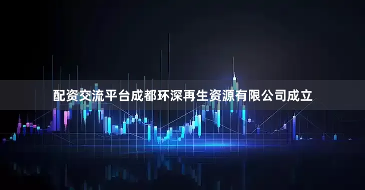 配资交流平台成都环深再生资源有限公司成立