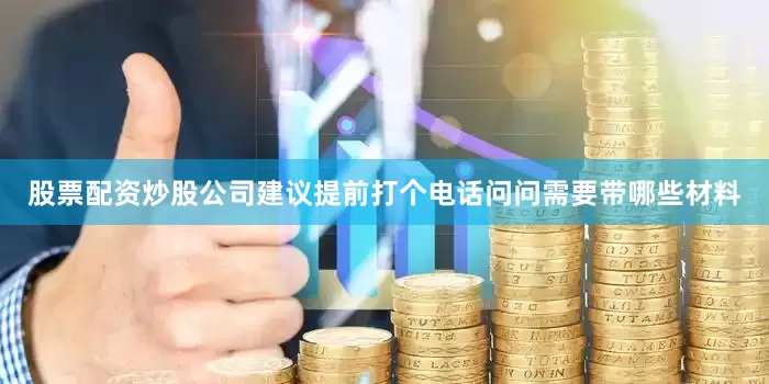 股票配资炒股公司建议提前打个电话问问需要带哪些材料
