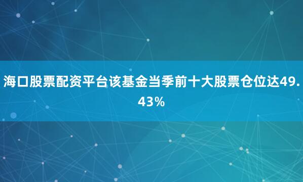 海口股票配资平台该基金当季前十大股票仓位达49.43%