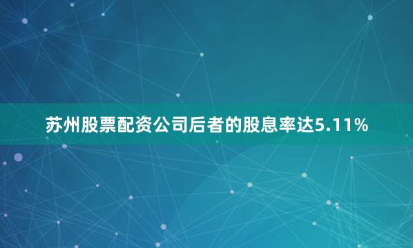 苏州股票配资公司后者的股息率达5.11%
