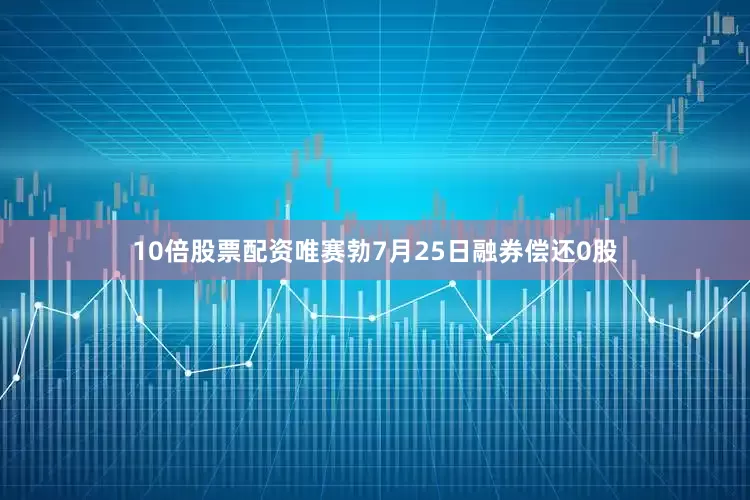 10倍股票配资唯赛勃7月25日融券偿还0股