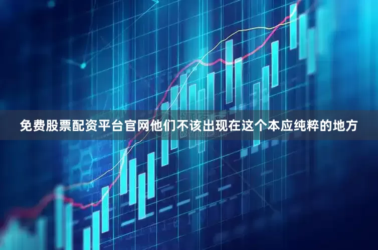 免费股票配资平台官网他们不该出现在这个本应纯粹的地方