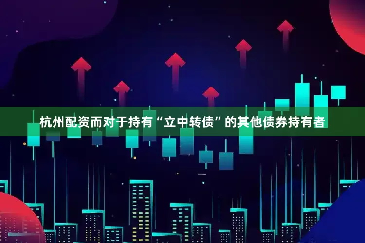 杭州配资而对于持有“立中转债”的其他债券持有者