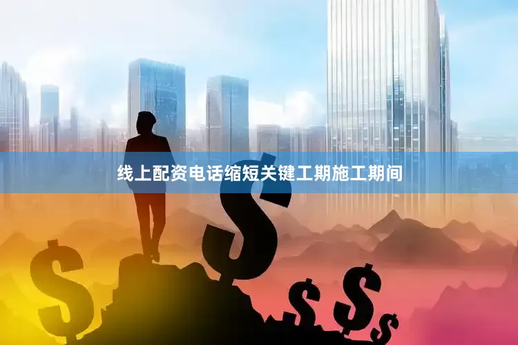 线上配资电话缩短关键工期施工期间