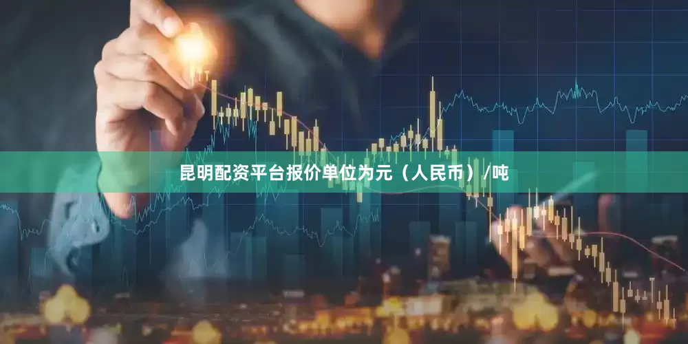 昆明配资平台报价单位为元（人民币）/吨