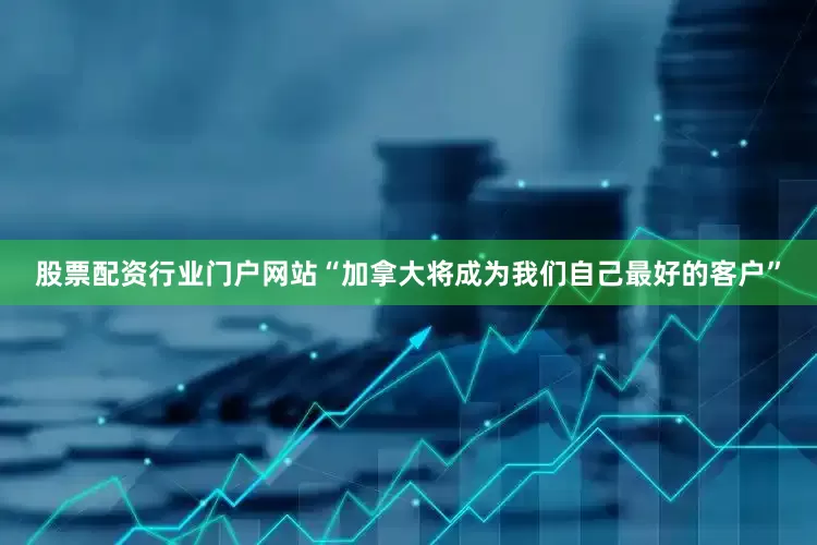 股票配资行业门户网站“加拿大将成为我们自己最好的客户”