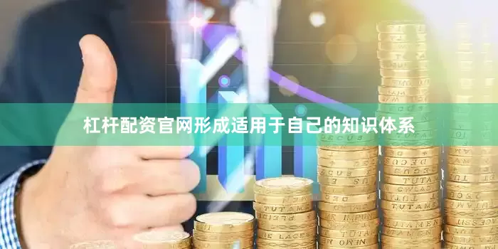 杠杆配资官网形成适用于自己的知识体系