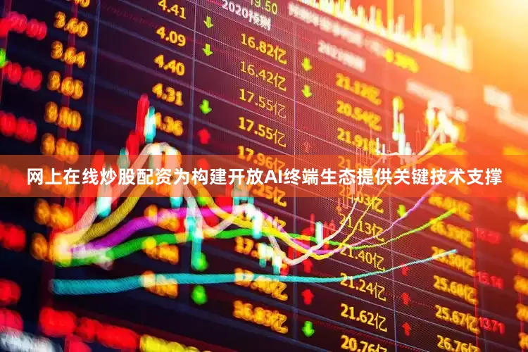 网上在线炒股配资为构建开放AI终端生态提供关键技术支撑