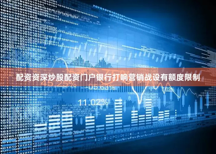 配资资深炒股配资门户银行打响营销战设有额度限制