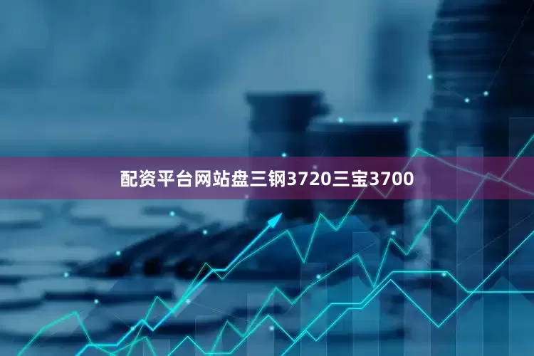 配资平台网站盘三钢3720三宝3700