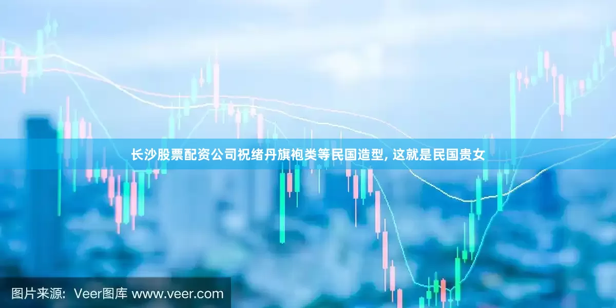 长沙股票配资公司祝绪丹旗袍类等民国造型, 这就是民国贵女